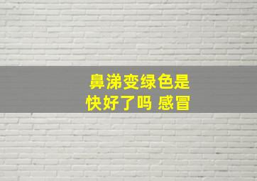 鼻涕变绿色是快好了吗 感冒